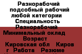 Разнорабочий, подсобный рабочий любой категории. › Специальность ­ Разнорабочий. › Минимальный оклад ­ 700 › Возраст ­ 28 - Кировская обл., Киров г. Работа » Резюме   . Кировская обл.,Киров г.